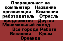 Операционист на компьютер › Название организации ­ Компания-работодатель › Отрасль предприятия ­ Другое › Минимальный оклад ­ 19 000 - Все города Работа » Вакансии   . Крым,Ореанда